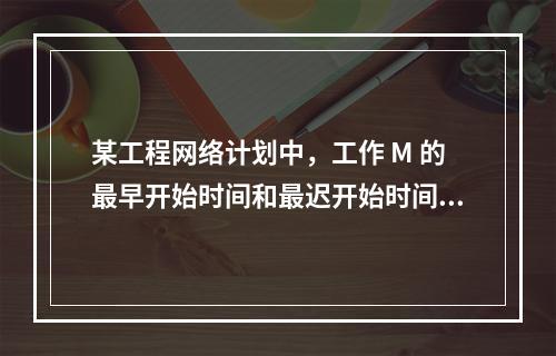 某工程网络计划中，工作 M 的最早开始时间和最迟开始时间分别