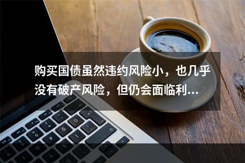 购买国债虽然违约风险小，也几乎没有破产风险，但仍会面临利息率