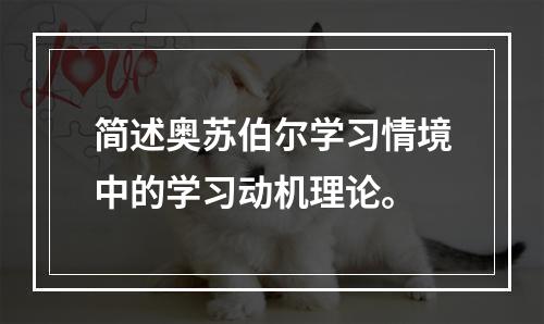 简述奥苏伯尔学习情境中的学习动机理论。