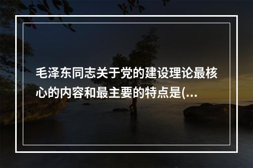 毛泽东同志关于党的建设理论最核心的内容和最主要的特点是()。