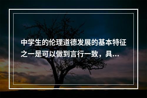 中学生的伦理道德发展的基本特征之一是可以做到言行一致，具有（