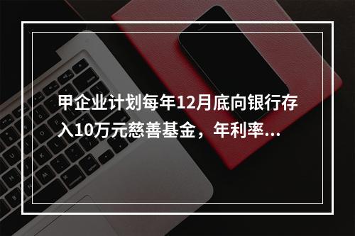 甲企业计划每年12月底向银行存入10万元慈善基金，年利率为8