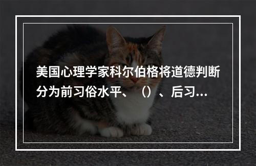 美国心理学家科尔伯格将道德判断分为前习俗水平、（）、后习俗水