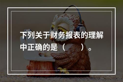 下列关于财务报表的理解中正确的是（  ）。