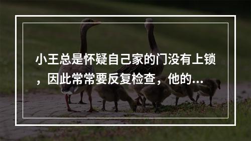 小王总是怀疑自己家的门没有上锁，因此常常要反复检查，他的这种