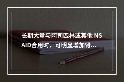 长期大量与阿司匹林或其他 NSAID合用时，可明显增加肾毒性