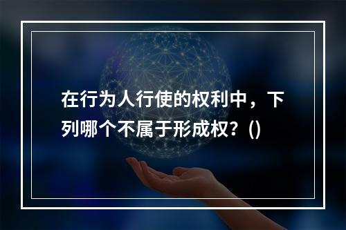 在行为人行使的权利中，下列哪个不属于形成权？()