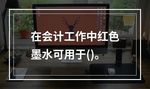 在会计工作中红色墨水可用于()。