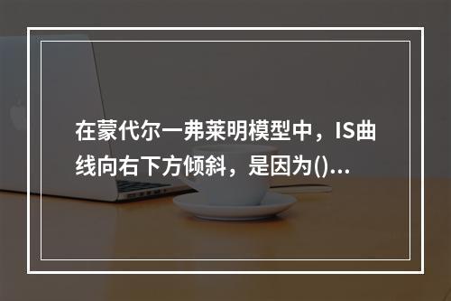 在蒙代尔一弗莱明模型中，IS曲线向右下方倾斜，是因为()。