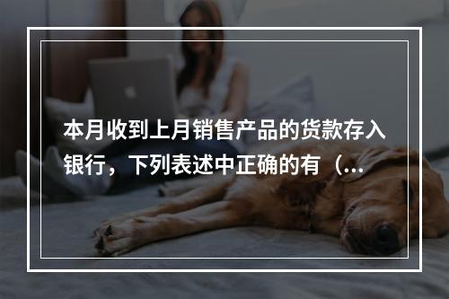 本月收到上月销售产品的货款存入银行，下列表述中正确的有（ ）