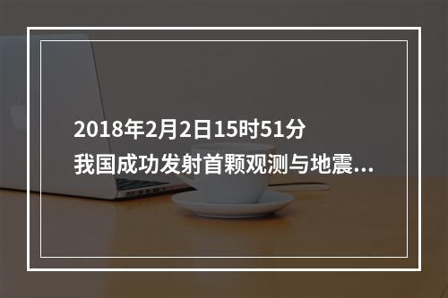 2018年2月2日15时51分我国成功发射首颗观测与地震活动