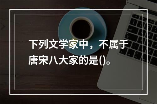 下列文学家中，不属于唐宋八大家的是()。