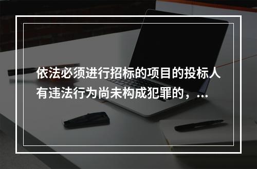 依法必须进行招标的项目的投标人有违法行为尚未构成犯罪的，可以