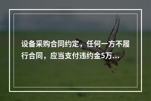 设备采购合同约定，任何一方不履行合同，应当支付违约金5万元，