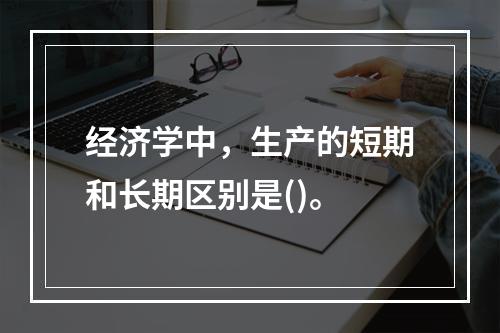 经济学中，生产的短期和长期区别是()。