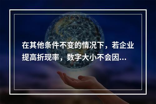 在其他条件不变的情况下，若企业提高折现率，数字大小不会因此受