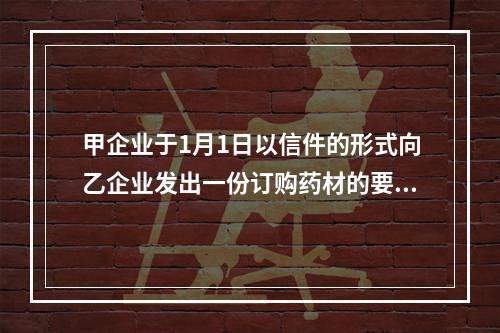 甲企业于1月1日以信件的形式向乙企业发出一份订购药材的要约，