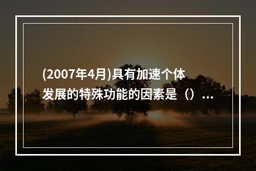 (2007年4月)具有加速个体发展的特殊功能的因素是（）。