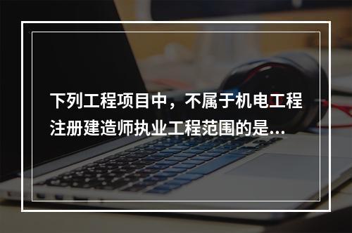 下列工程项目中，不属于机电工程注册建造师执业工程范围的是（　