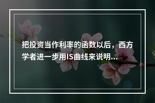 把投资当作利率的函数以后，西方学者进一步用IS曲线来说明产品