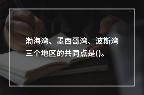 渤海湾、墨西哥湾、波斯湾三个地区的共同点是()。