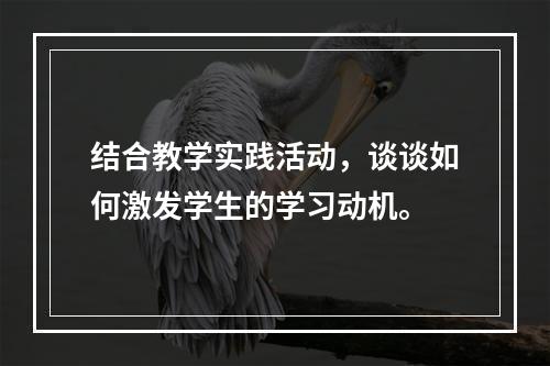 结合教学实践活动，谈谈如何激发学生的学习动机。