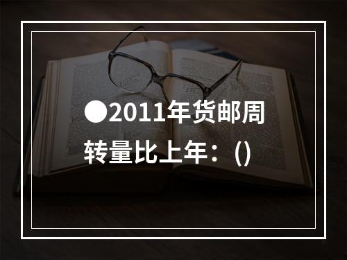 ●2011年货邮周转量比上年：()