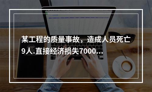 某工程的质量事故，造成人员死亡9人.直接经济损失7000万元