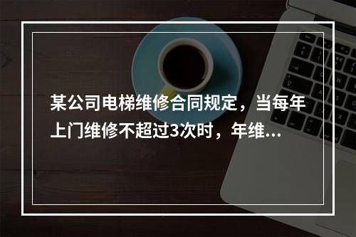 某公司电梯维修合同规定，当每年上门维修不超过3次时，年维修费