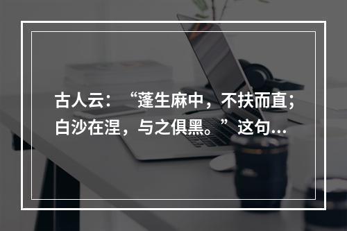 古人云：“蓬生麻中，不扶而直；白沙在涅，与之俱黑。”这句话说