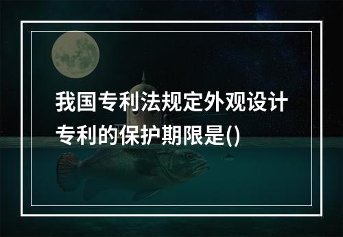 我国专利法规定外观设计专利的保护期限是()