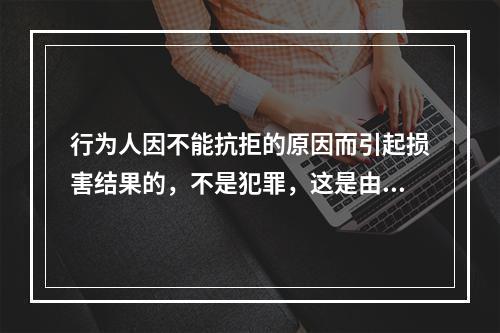 行为人因不能抗拒的原因而引起损害结果的，不是犯罪，这是由于行