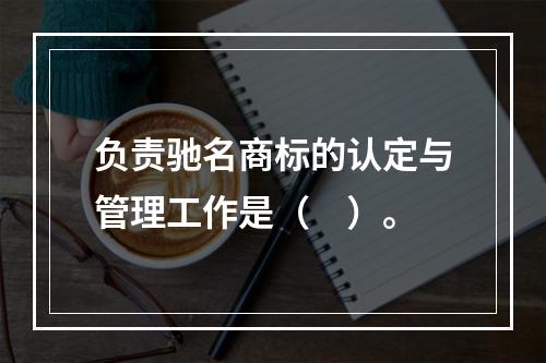 负责驰名商标的认定与管理工作是（　）。