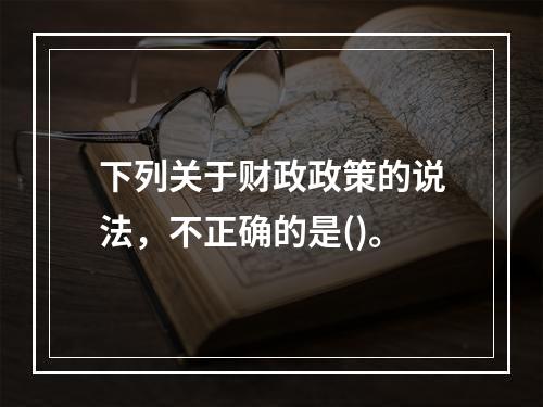 下列关于财政政策的说法，不正确的是()。