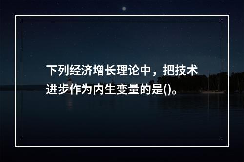 下列经济增长理论中，把技术进步作为内生变量的是()。