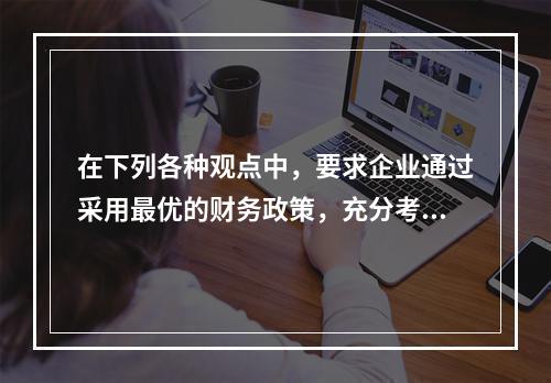 在下列各种观点中，要求企业通过采用最优的财务政策，充分考虑资