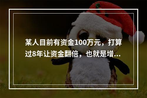 某人目前有资金100万元，打算过8年让资金翻倍，也就是增值为