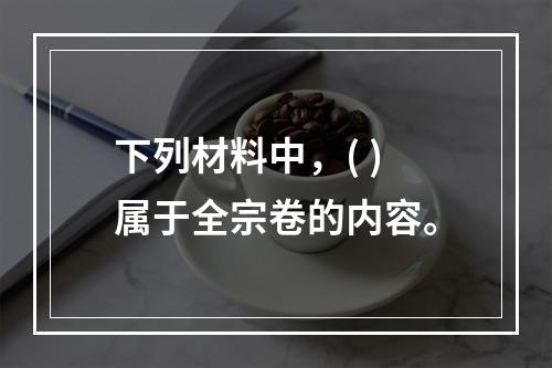 下列材料中，( )属于全宗卷的内容。