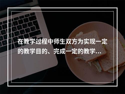 在教学过程中师生双方为实现一定的教学目的、完成一定的教学任务