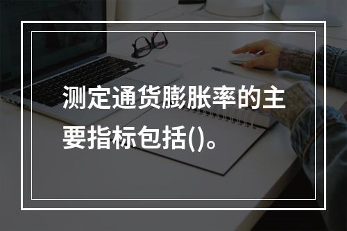 测定通货膨胀率的主要指标包括()。