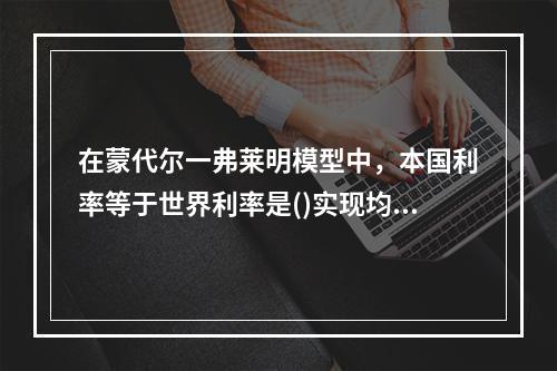 在蒙代尔一弗莱明模型中，本国利率等于世界利率是()实现均衡的