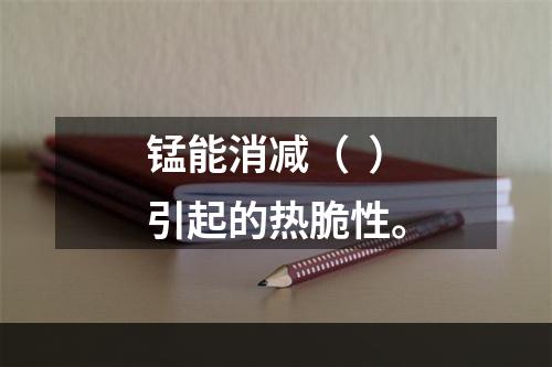 锰能消减（  ）引起的热脆性。