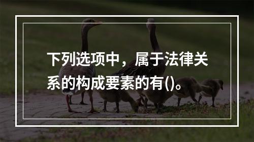 下列选项中，属于法律关系的构成要素的有()。