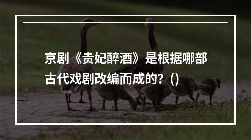 京剧《贵妃醉酒》是根据哪部古代戏剧改编而成的？()