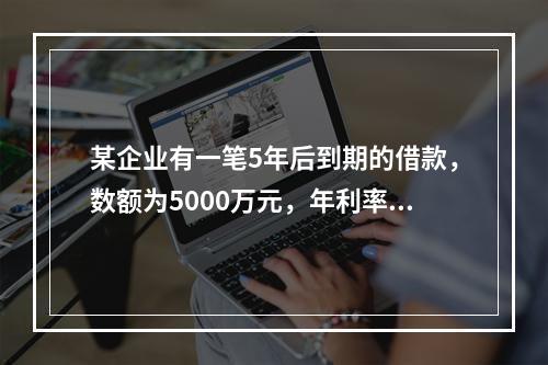 某企业有一笔5年后到期的借款，数额为5000万元，年利率为1