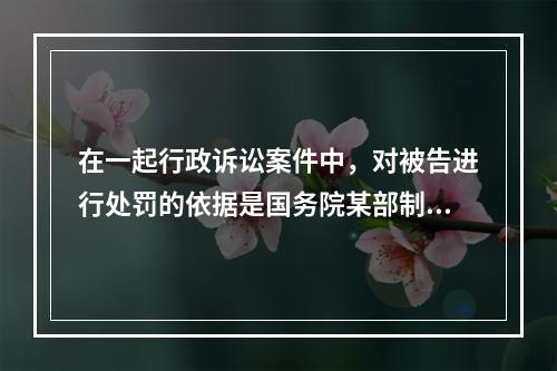 在一起行政诉讼案件中，对被告进行处罚的依据是国务院某部制定的