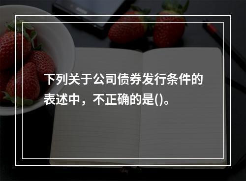 下列关于公司债券发行条件的表述中，不正确的是()。