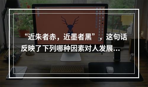 “近朱者赤，近墨者黑”，这句话反映了下列哪种因素对人发展的影