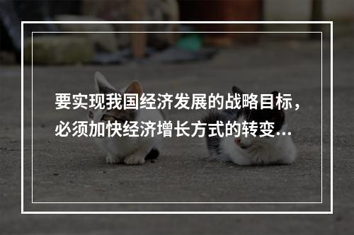 要实现我国经济发展的战略目标，必须加快经济增长方式的转变，其