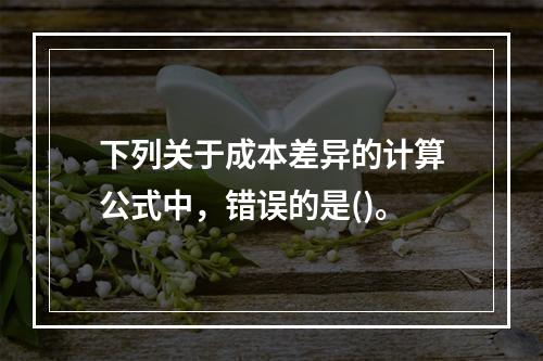 下列关于成本差异的计算公式中，错误的是()。